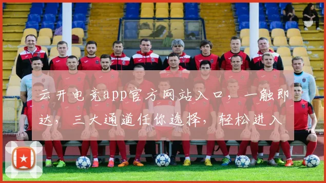 云开电竞app官方网站入口，一触即达，三大通道任你选择，轻松进入游戏世界