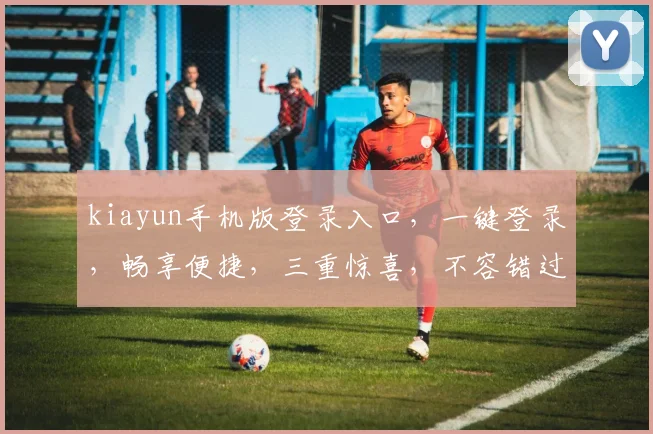 kiayun手机版登录入口，一键登录，畅享便捷，三重惊喜，不容错过