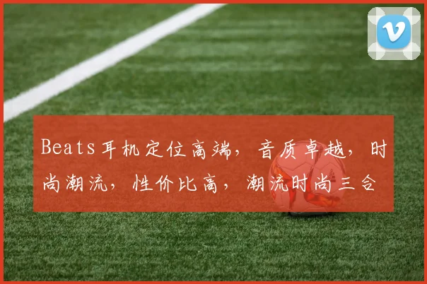 Beats耳机定位高端，音质卓越，时尚潮流，性价比高，潮流时尚三合一，值得拥有。