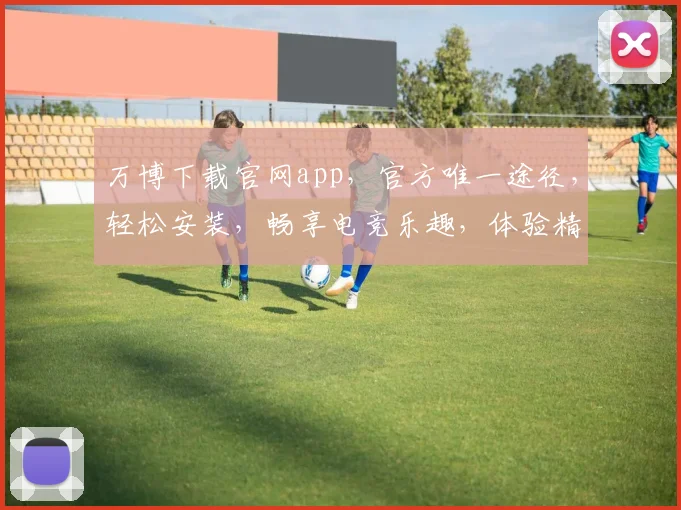 万博下载官网app，官方唯一途径，轻松安装，畅享电竞乐趣，体验精彩纷呈