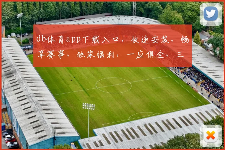 db体育app下载入口，快速安装，畅享赛事，独家福利，一应俱全，三步即可