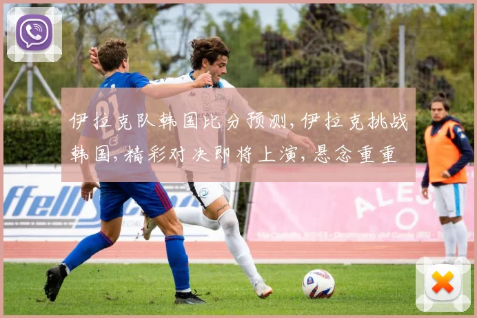 伊拉克队韩国比分预测,伊拉克挑战韩国,精彩对决即将上演,悬念重重