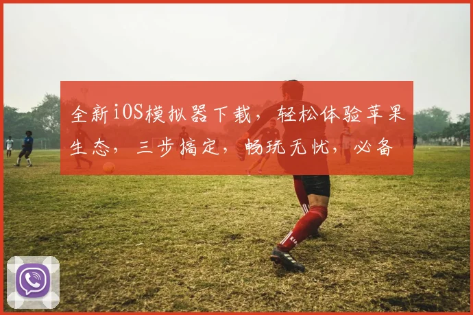 全新iOS模拟器下载，轻松体验苹果生态，三步搞定，畅玩无忧，必备神器