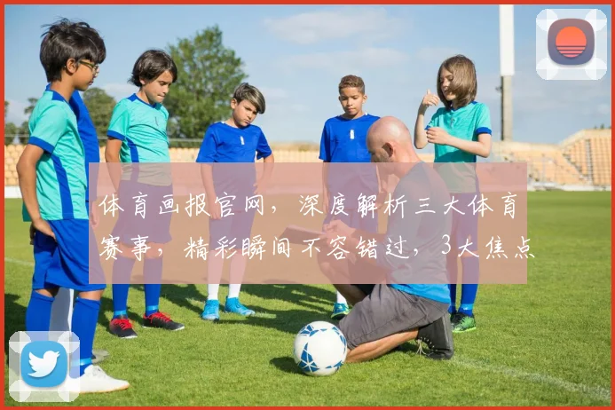 体育画报官网，深度解析三大体育赛事，精彩瞬间不容错过，3大焦点，不容错过