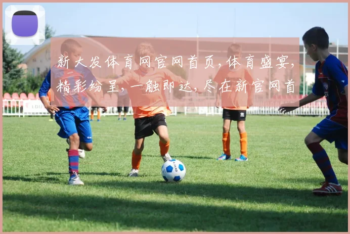 新大发体育网官网首页,体育盛宴,精彩纷呈,一触即达,尽在新官网首页