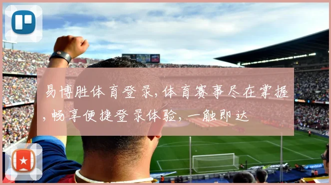 易博胜体育登录,体育赛事尽在掌握,畅享便捷登录体验,一触即达
