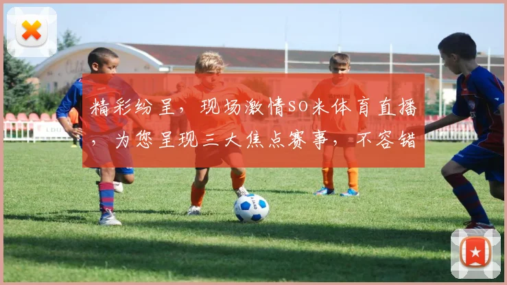 精彩纷呈，现场激情so米体育直播，为您呈现三大焦点赛事，不容错过