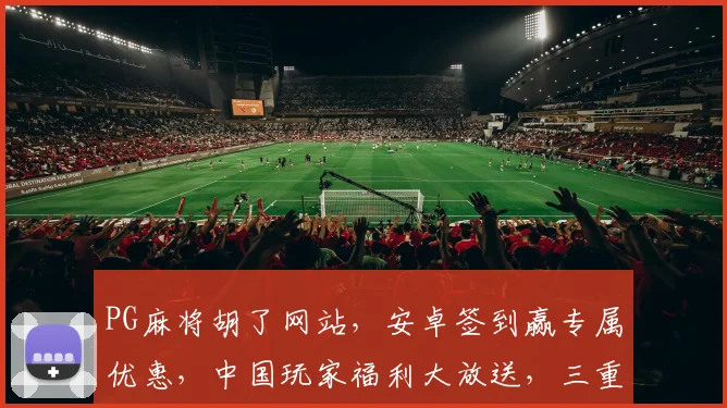 PG麻将胡了网站，安卓签到赢专属优惠，中国玩家福利大放送，三重惊喜等你来