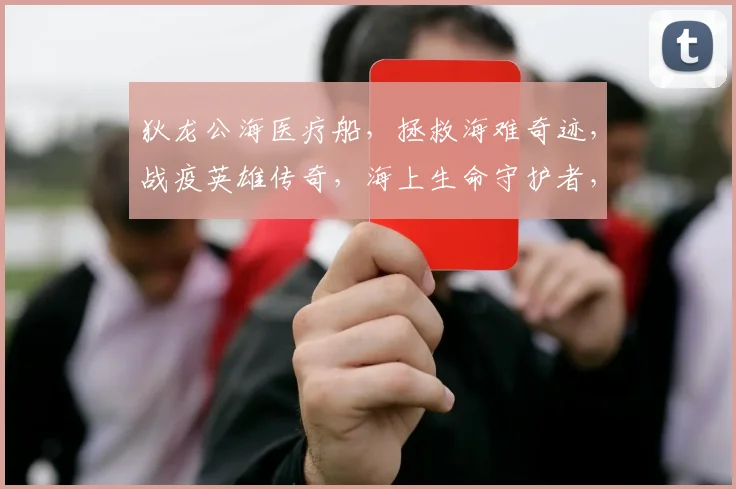 狄龙公海医疗船，拯救海难奇迹，战疫英雄传奇，海上生命守护者，三重危机挑战。
