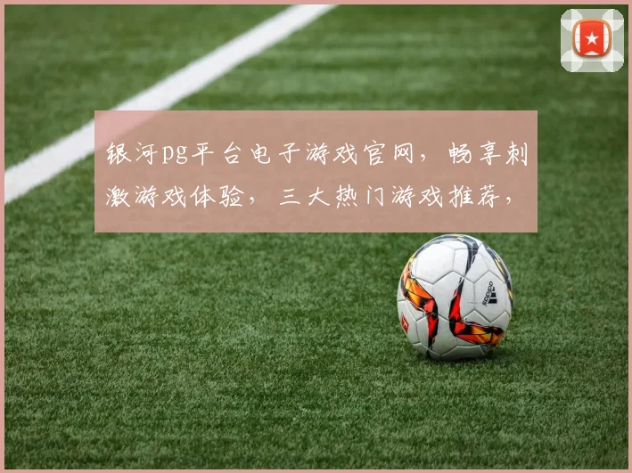 银河pg平台电子游戏官网，畅享刺激游戏体验，三大热门游戏推荐，一触即发