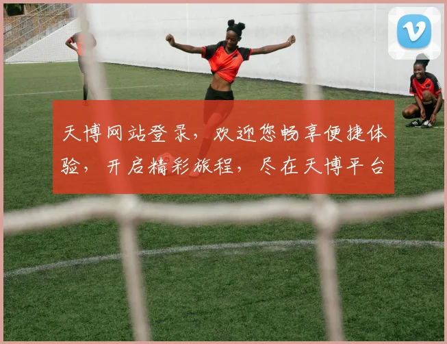 天博网站登录，欢迎您畅享便捷体验，开启精彩旅程，尽在天博平台