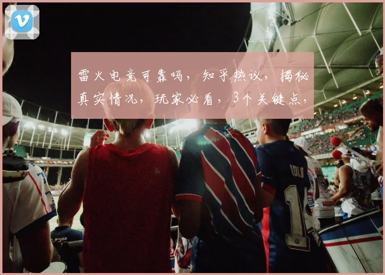 雷火电竞可靠吗，知乎热议，揭秘真实情况，玩家必看，3个关键点，不容错过