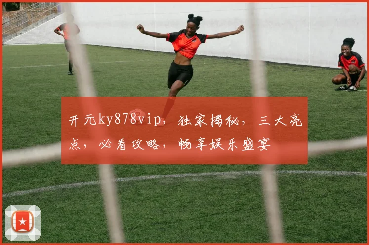 开元ky878vip，独家揭秘，三大亮点，必看攻略，畅享娱乐盛宴