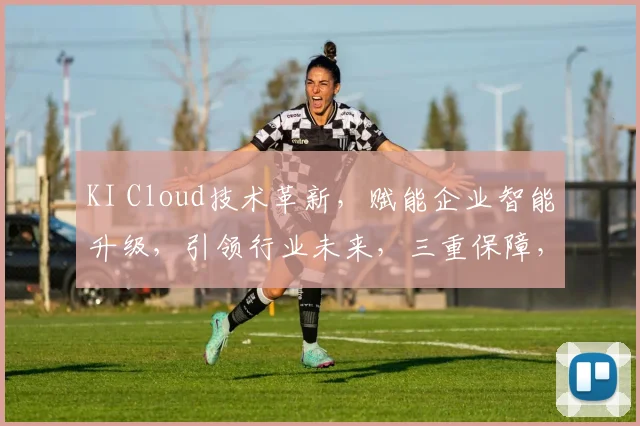 KI Cloud技术革新，赋能企业智能升级，引领行业未来，三重保障，三步实现