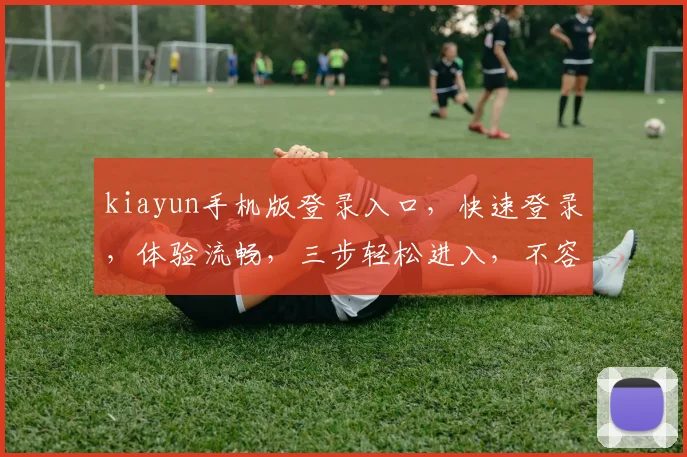 kiayun手机版登录入口，快速登录，体验流畅，三步轻松进入，不容错过