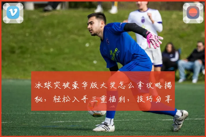 冰球突破豪华版大奖怎么拿攻略揭秘，轻松入手三重福利，技巧分享