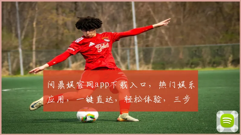 问鼎娱官网app下载入口，热门娱乐应用，一键直达，轻松体验，三步轻松获取，不容错过，赶快下载