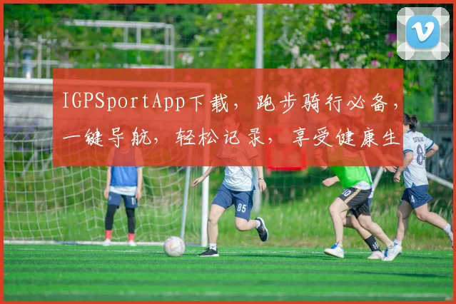 IGPSportApp下载，跑步骑行必备，一键导航，轻松记录，享受健康生活，三大亮点不容错过